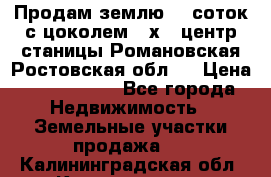 Продам землю  5 соток с цоколем 9 х12 центр станицы Романовская Ростовская обл.  › Цена ­ 1 200 000 - Все города Недвижимость » Земельные участки продажа   . Калининградская обл.,Калининград г.